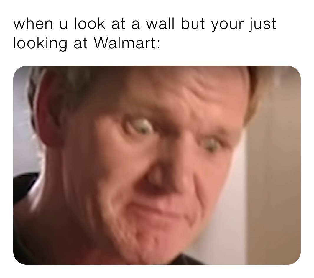 when u look at a wall but your just looking at Walmart: