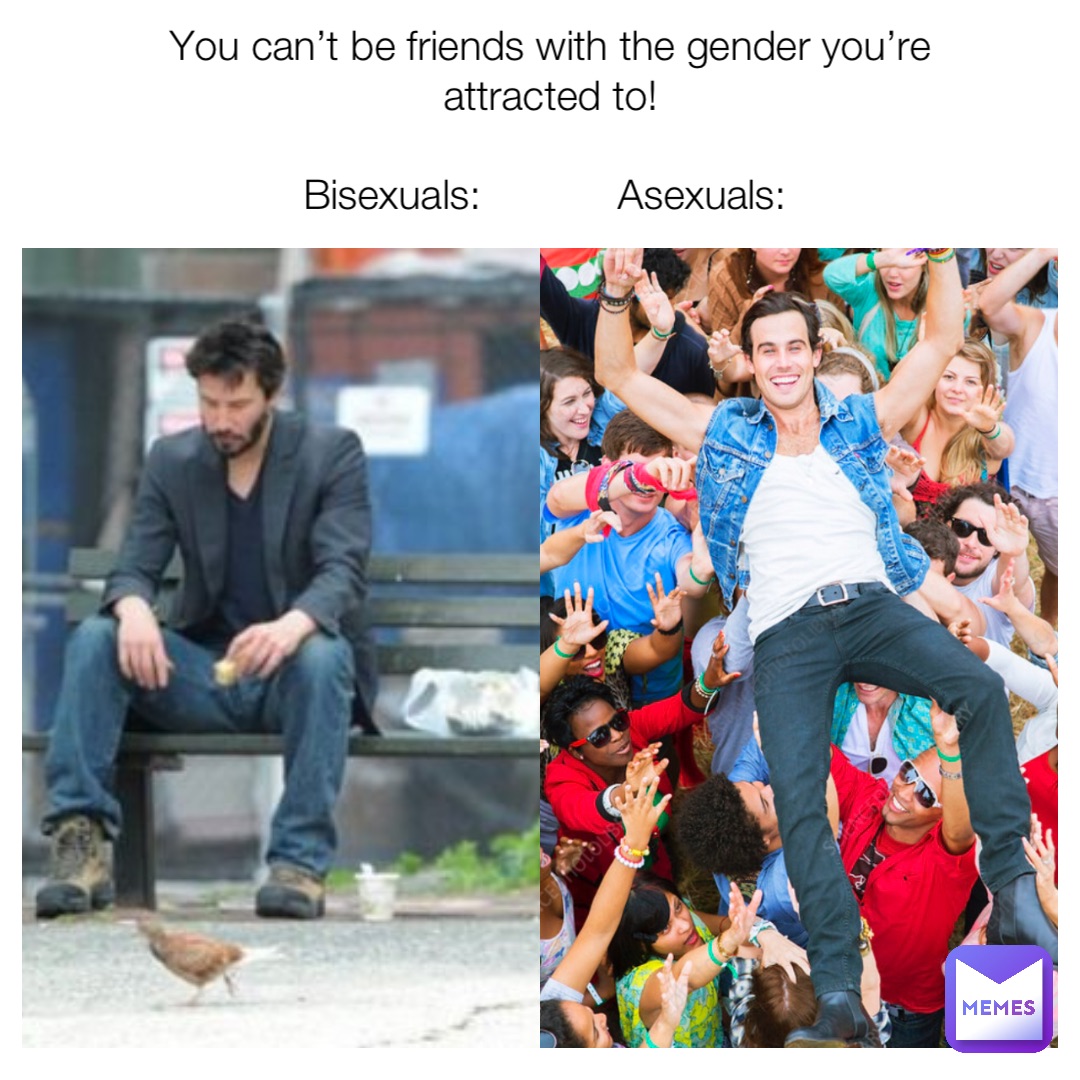 You can’t be friends with the gender you’re attracted to! 

Bisexuals:            Asexuals: