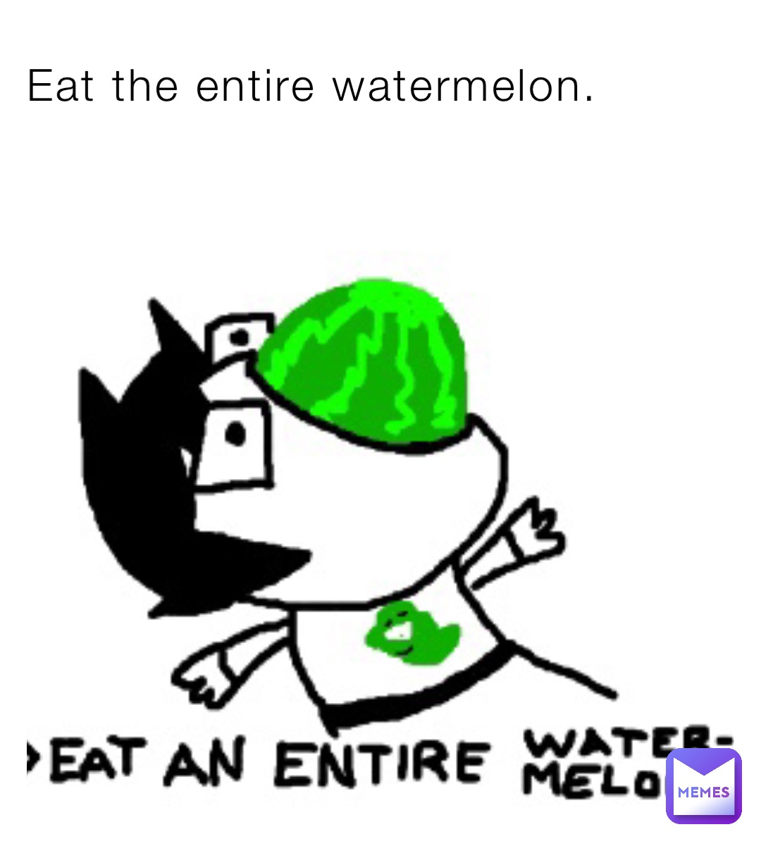 Eat the entire watermelon.