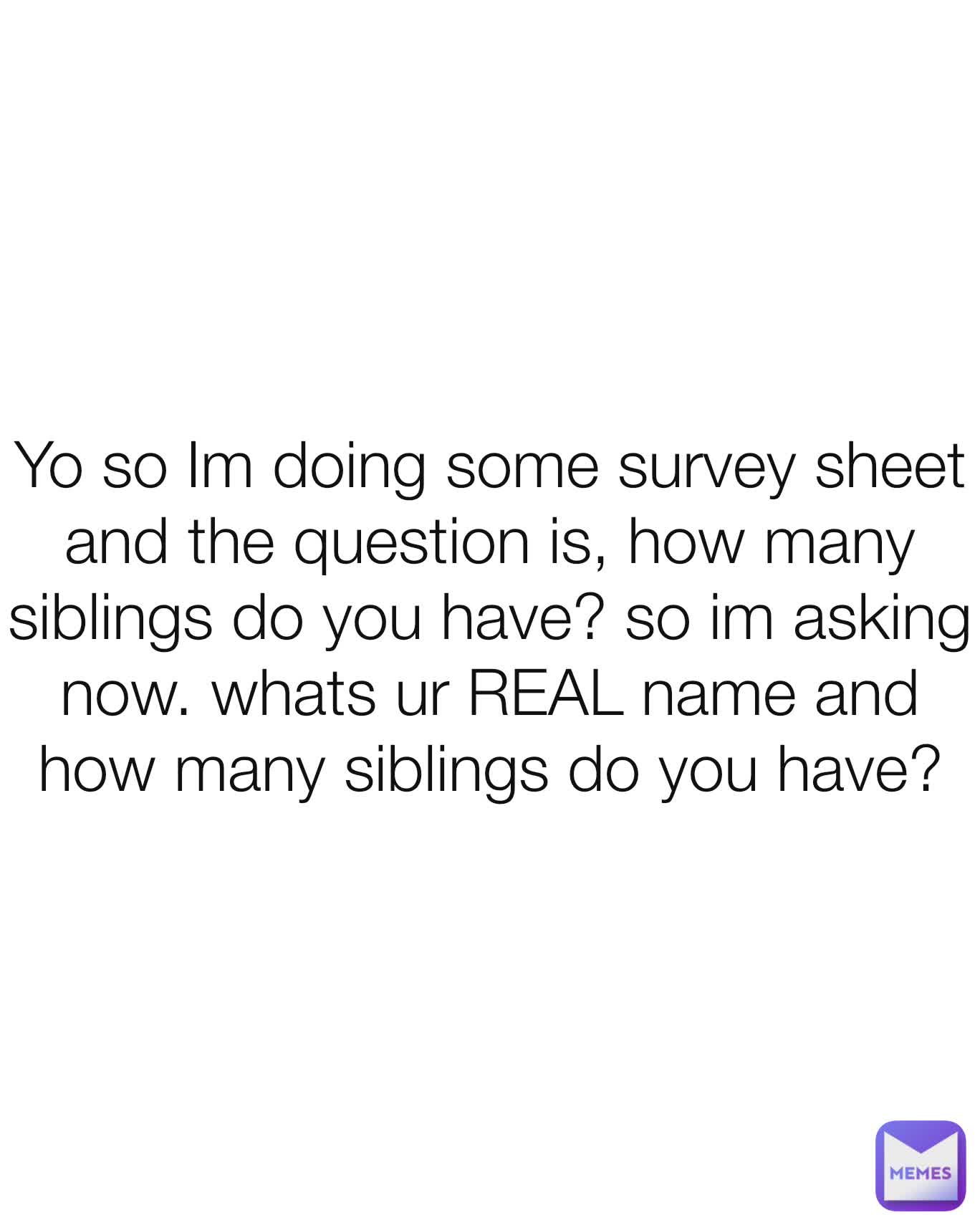 Yo so Im doing some survey sheet and the question is, how many siblings do you have? so im asking now. whats ur REAL name and how many siblings do you have?