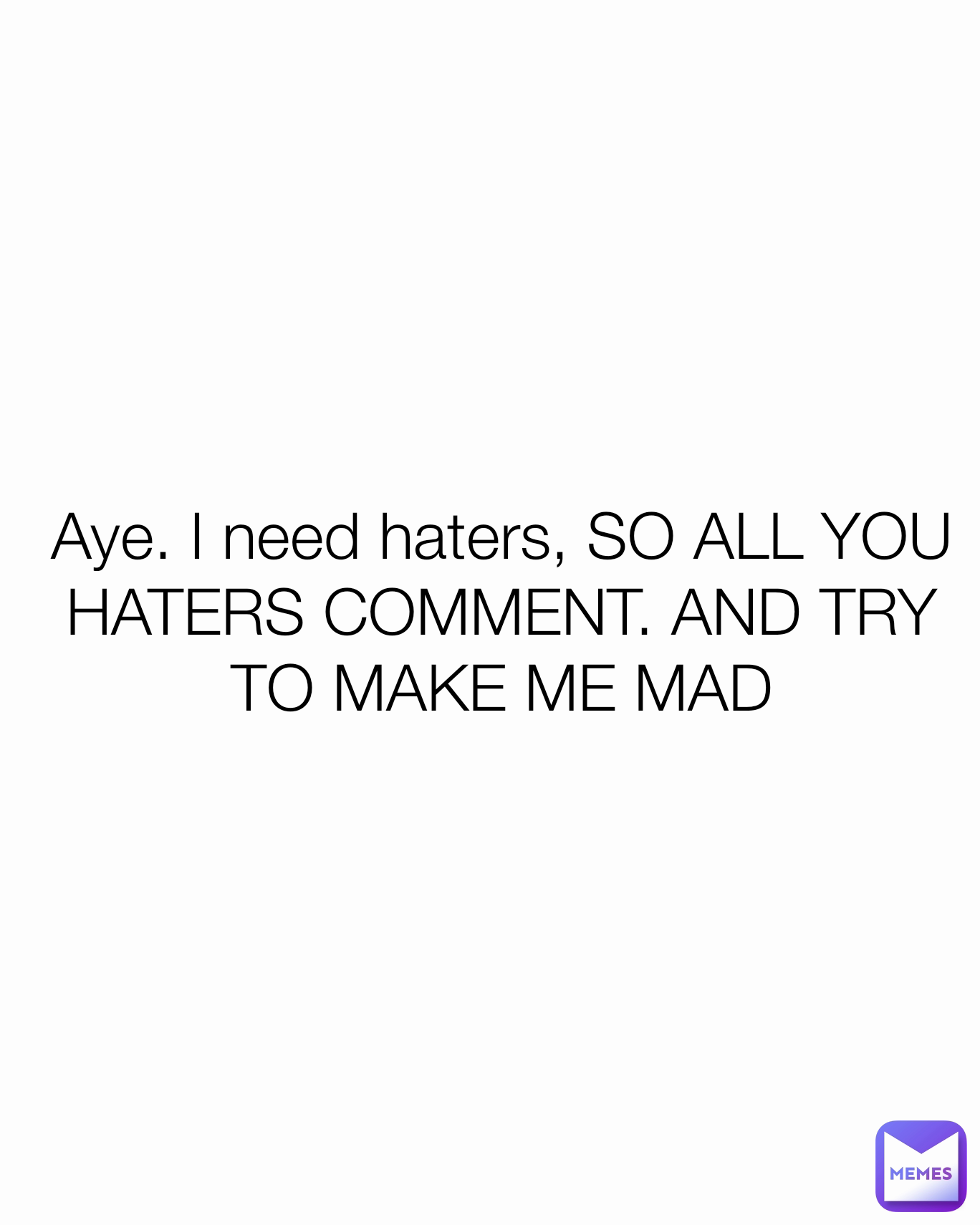 Aye. I need haters, SO ALL YOU HATERS COMMENT. AND TRY TO MAKE ME MAD