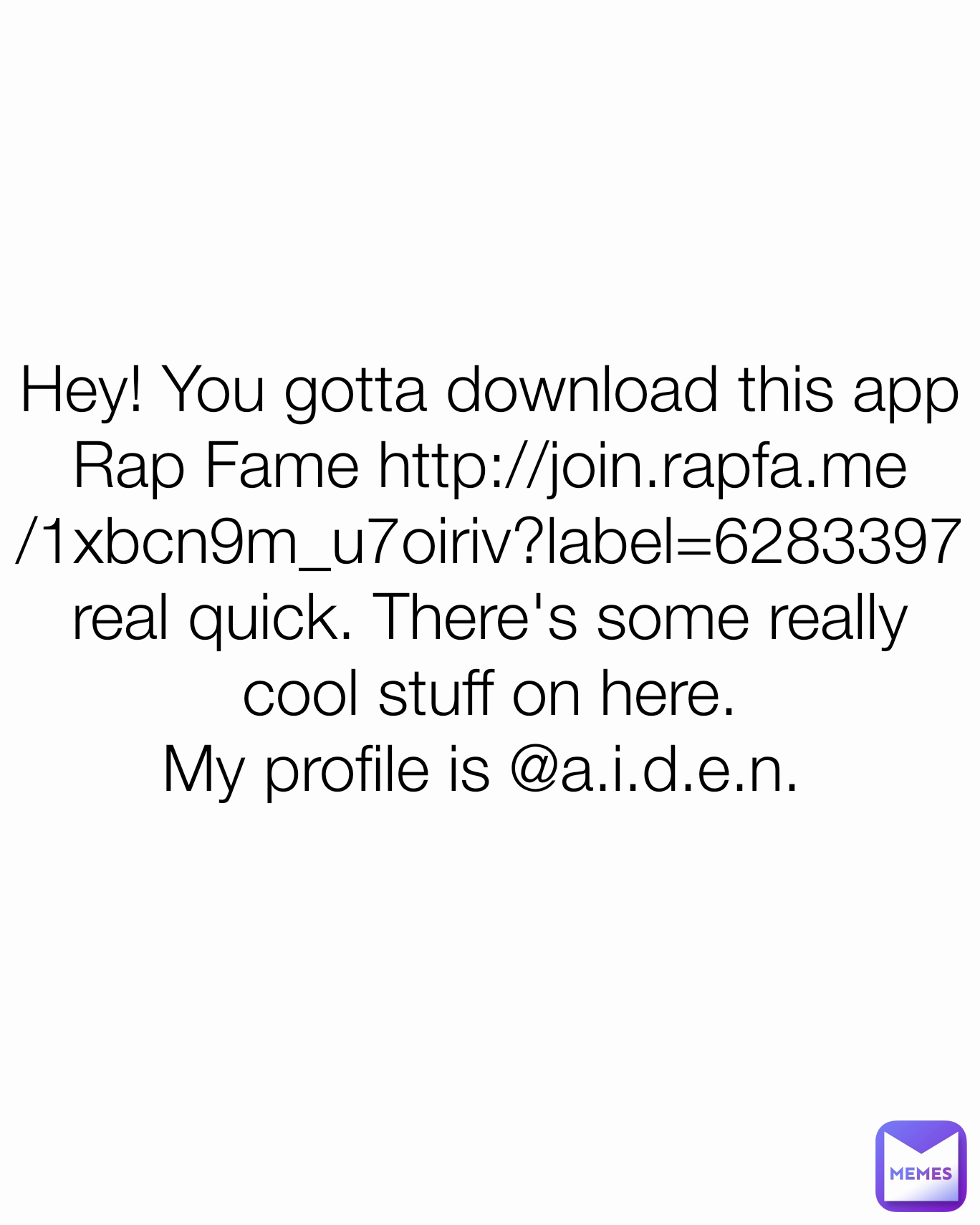 Hey! You gotta download this app Rap Fame http://join.rapfa.me/1xbcn9m_u7oiriv?label=6283397 real quick. There's some really cool stuff on here.
My profile is @a.i.d.e.n. 
