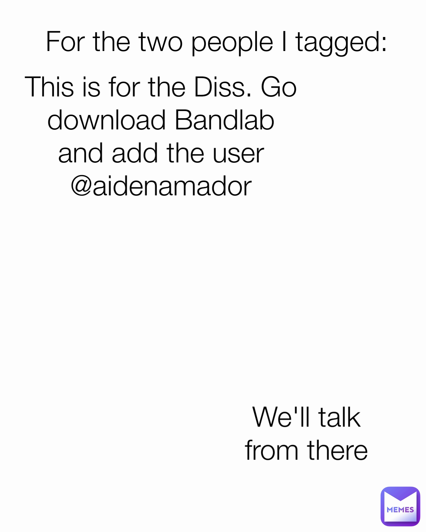 We'll talk from there This is for the Diss. Go download Bandlab and add the user @aidenamador For the two people I tagged: