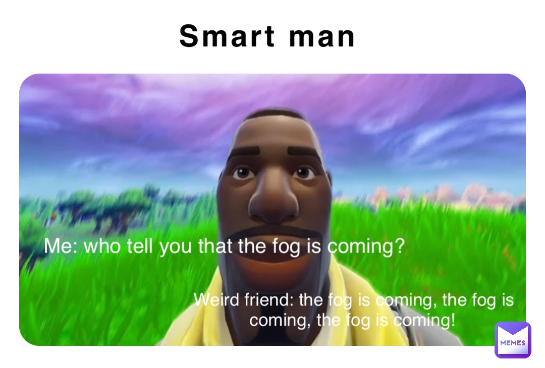 Smart man Weird friend: the fog is coming, the fog is coming, the fog is coming! Me: who tell you that the fog is coming?