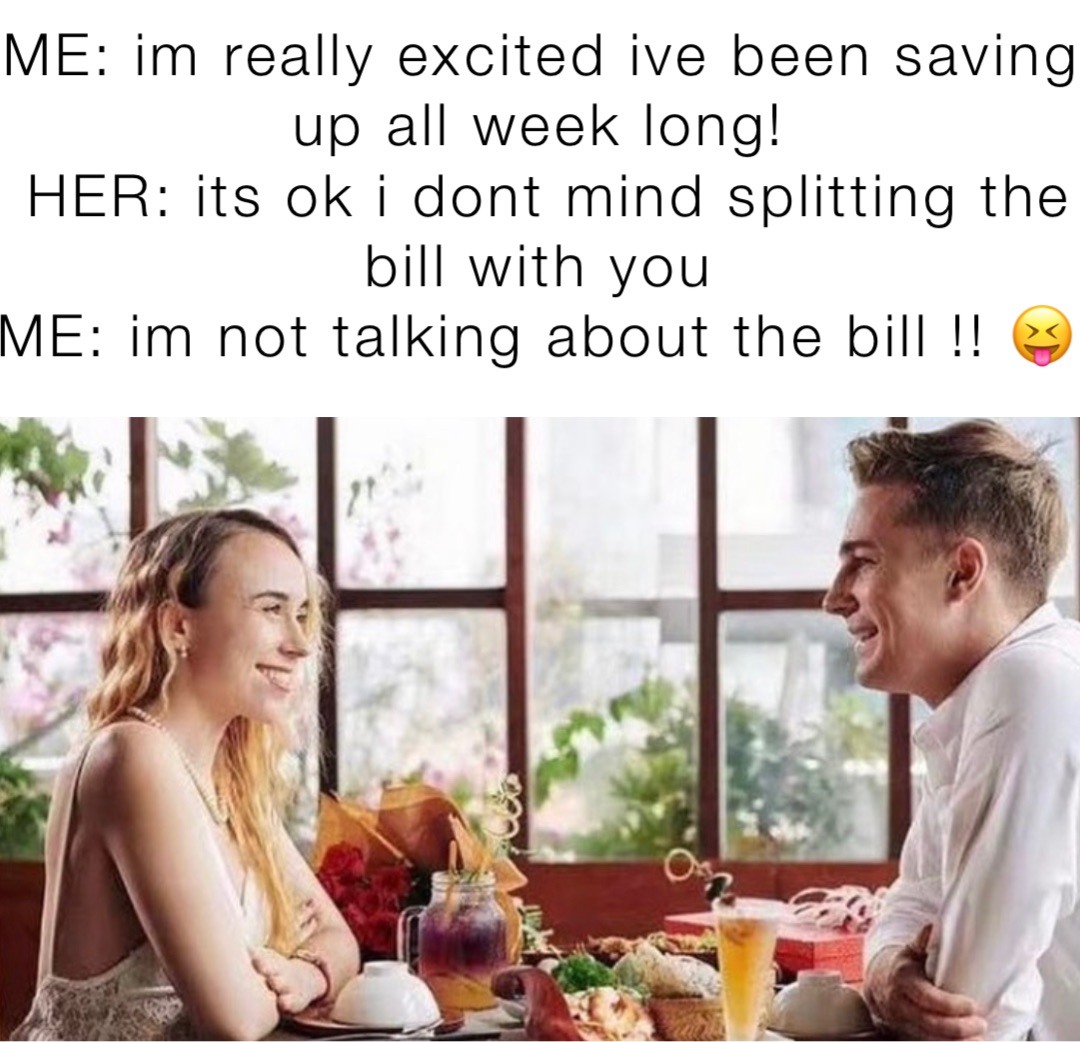 ME: im really excited ive been saving up all week long!
HER: its ok i dont mind splitting the bill with you
ME: im not talking about the bill !! 😝
