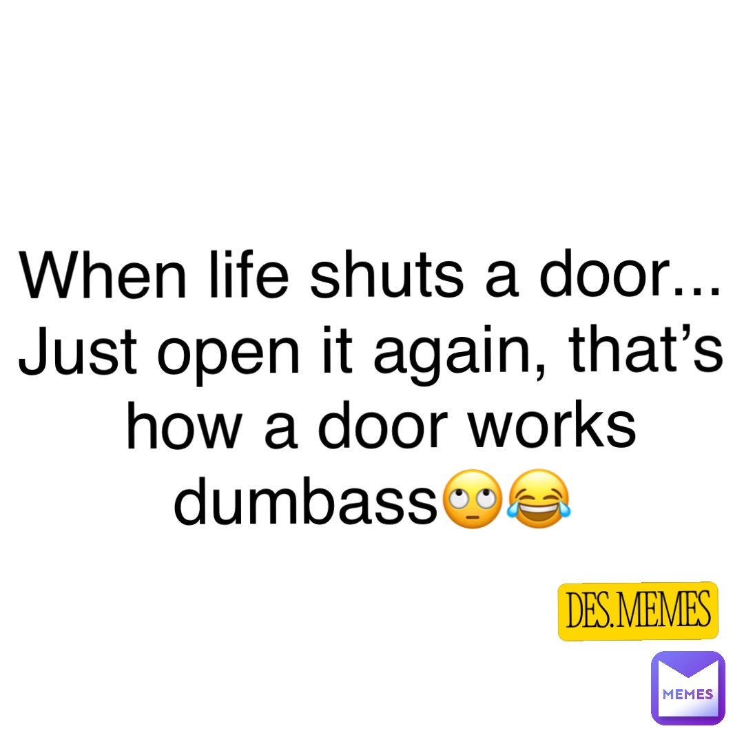 When life shuts a door...
Just open it again, that’s how a door works dumbass🙄😂