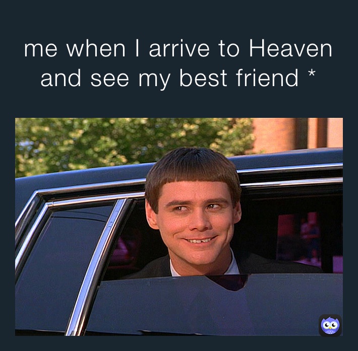 me when I arrive to Heaven and see my best friend *