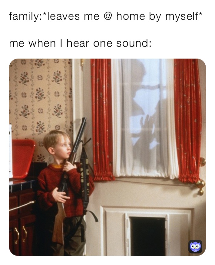 family:*leaves me @ home by myself*
me when I hear one sound: family:*leaves me @ home by myself*
me when I hear one sound: