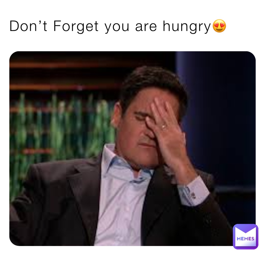 Don’t Forget you are hungry😍