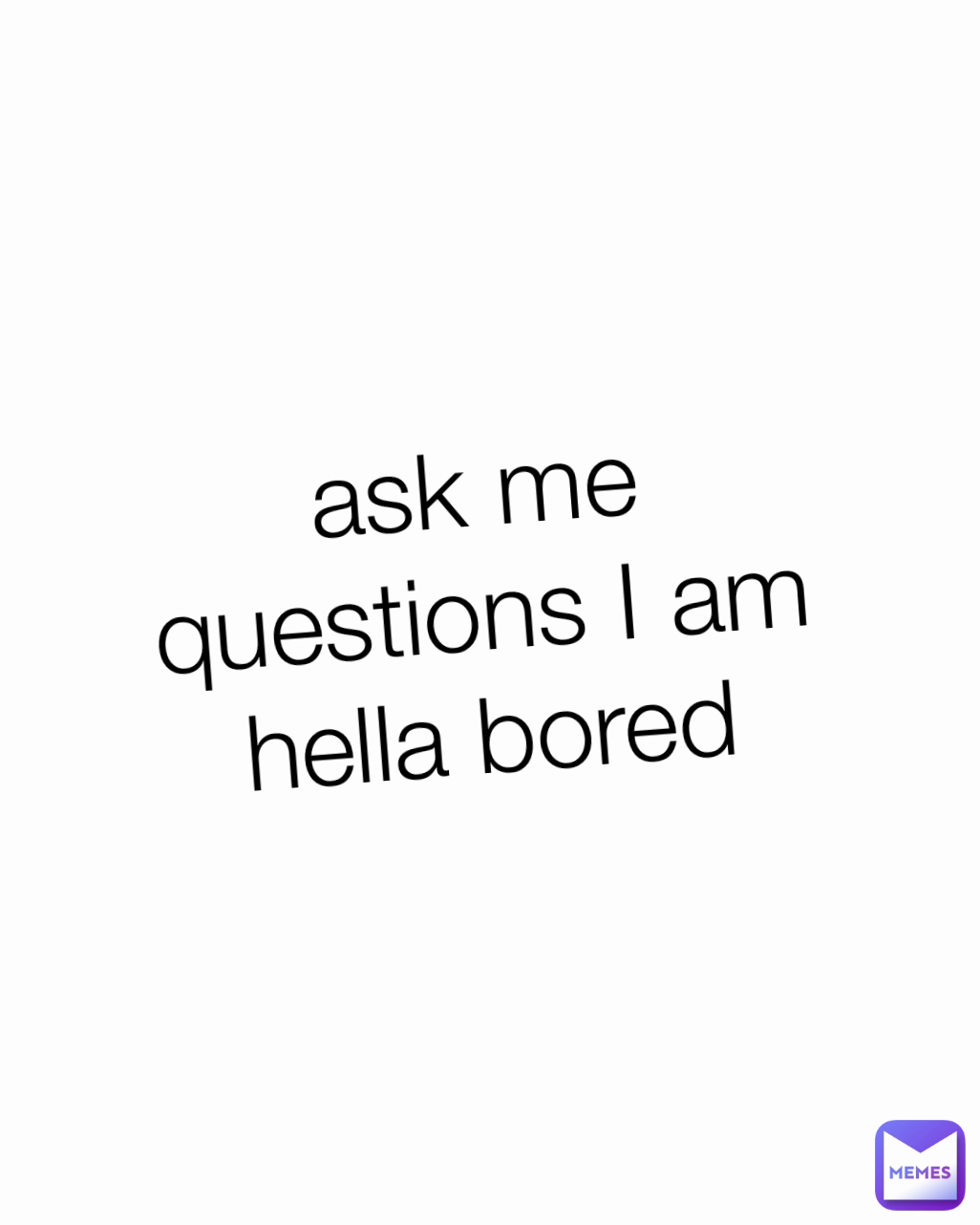 ask me questions I am hella bored