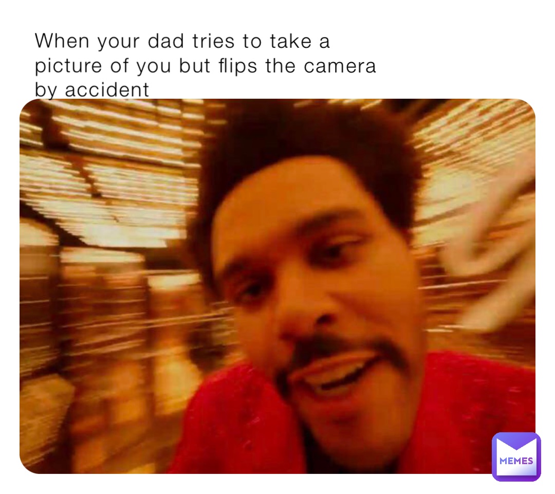 When your dad tries to take a picture of you but flips the camera by accident