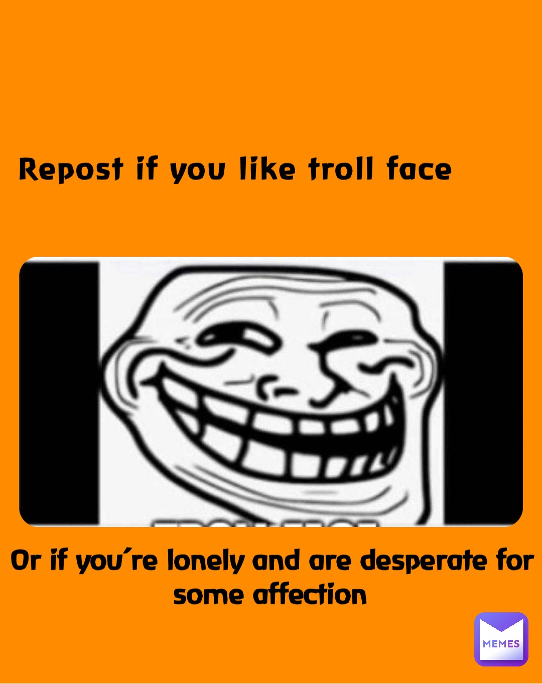 Repost if you like troll face Or if you’re lonely and are desperate for some affection