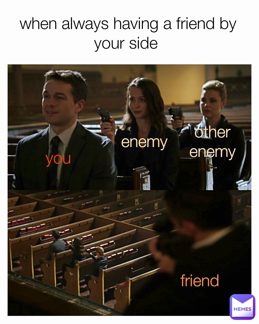 other enemy friend enemy 
 you when always having a friend by your side 