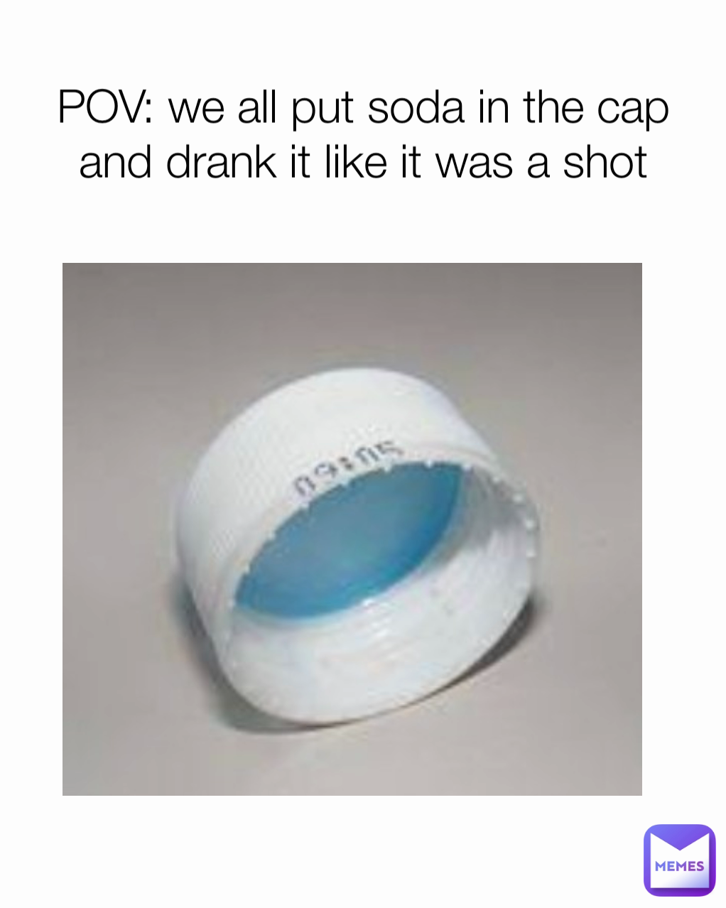 POV: we all put soda in the cap and drank it like it was a shot