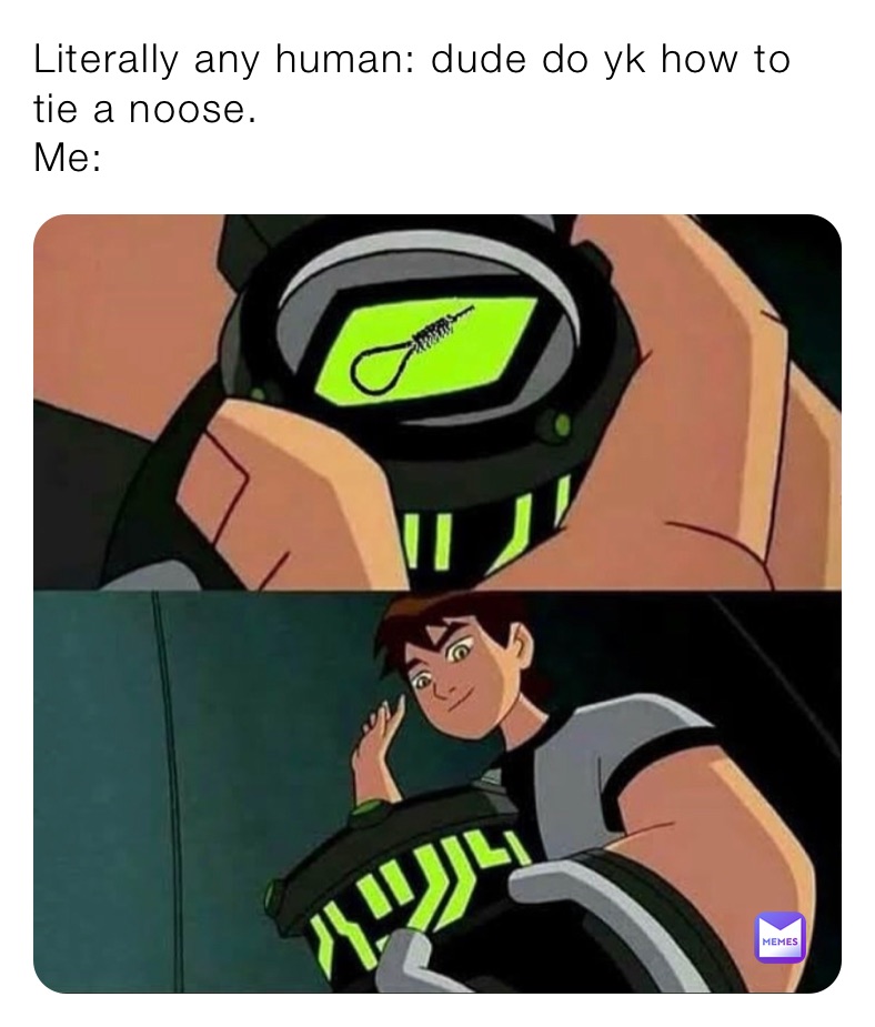 Literally any human: dude do yk how to tie a noose.
Me: