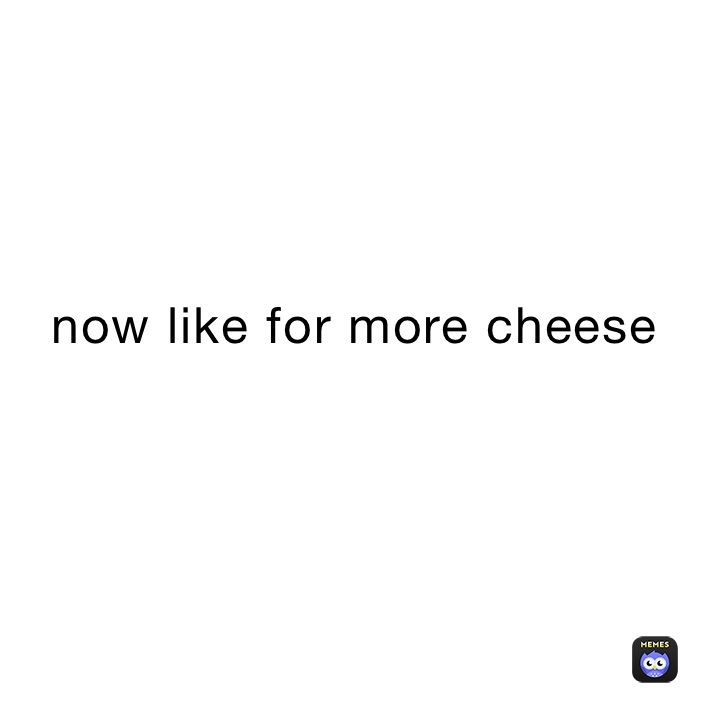 now like for more cheese
