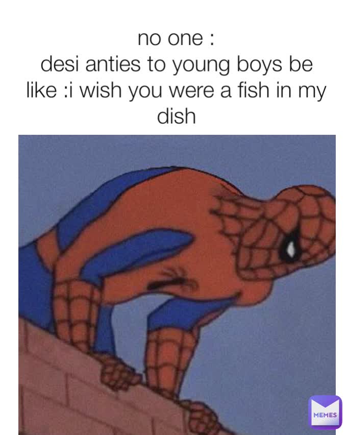 no one :
desi anties to young boys be like :i wish you were a fish in my dish