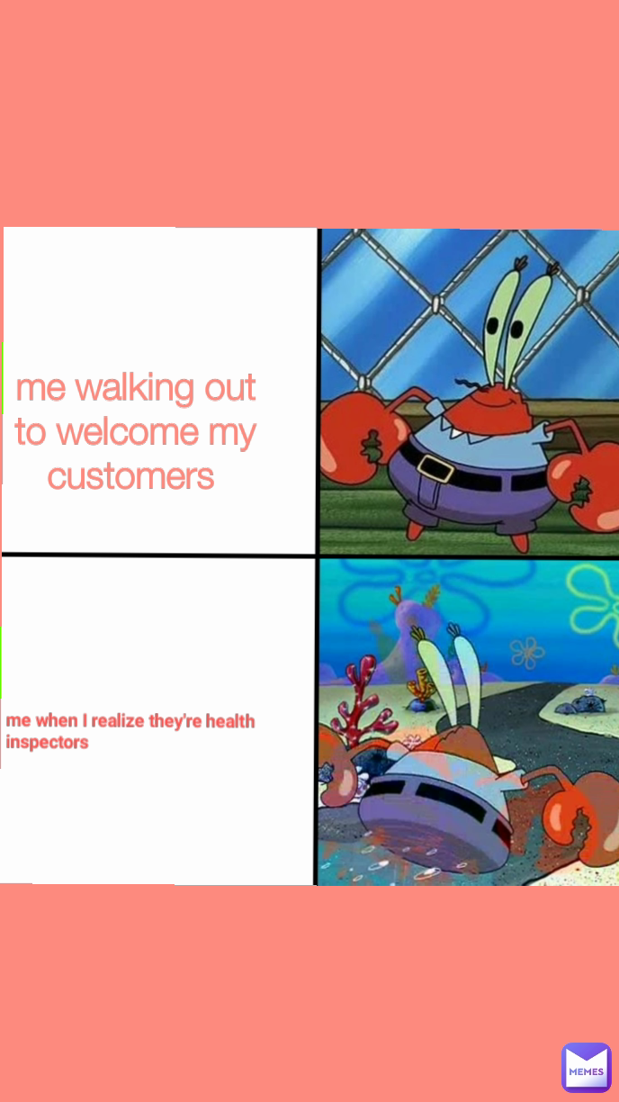 me when I realize they're health inspectors  me walking out to welcome my customers 