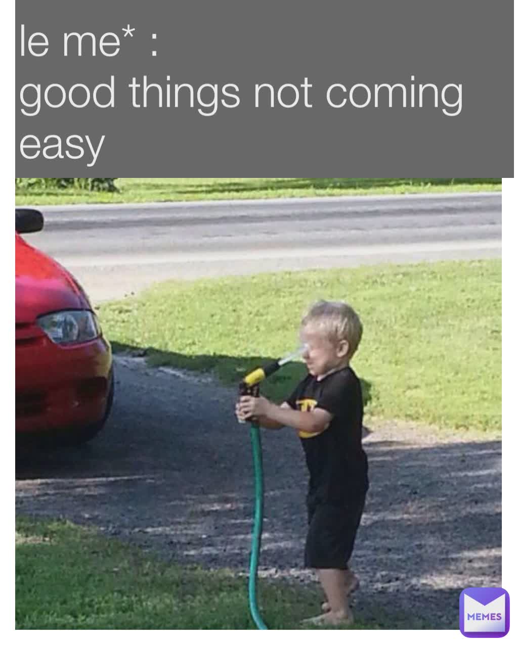 le me* : 
good things not coming easy 