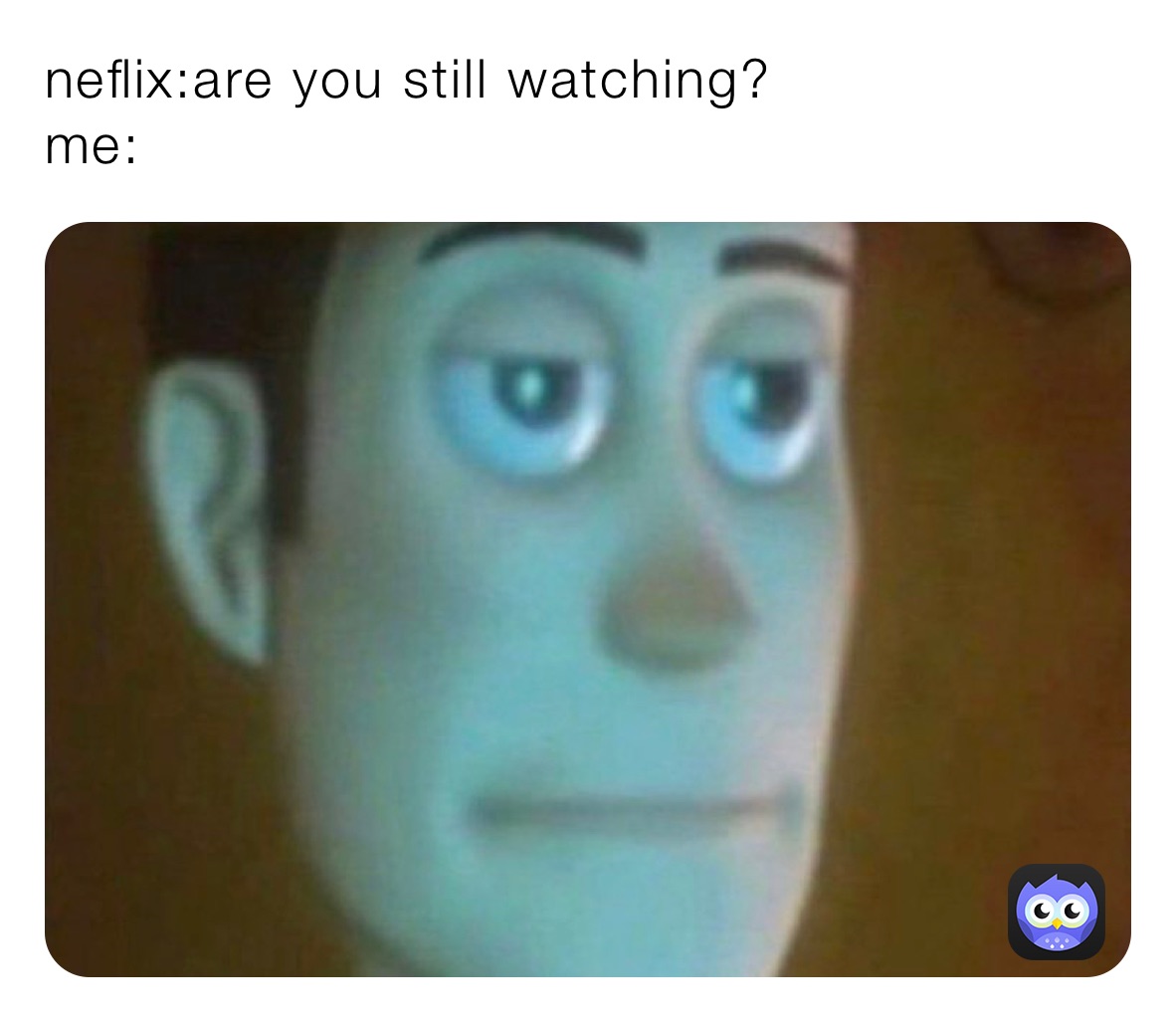 neflix:are you still watching?                     me: