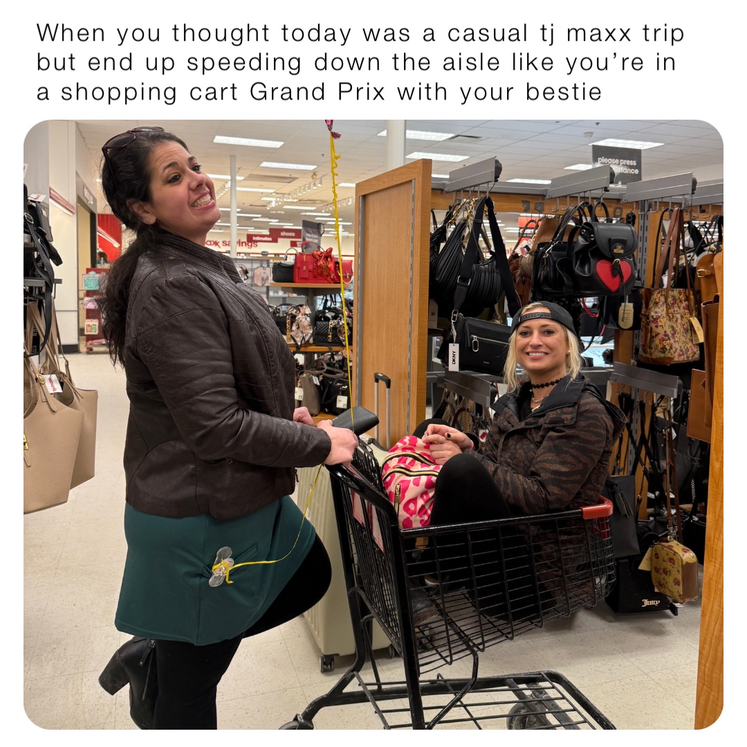 When you thought today was a casual tj maxx trip but end up speeding down the aisle like you’re in a shopping cart Grand Prix with your bestie