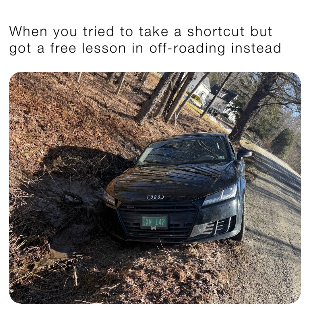 When you tried to take a shortcut but got a free lesson in off-roading instead