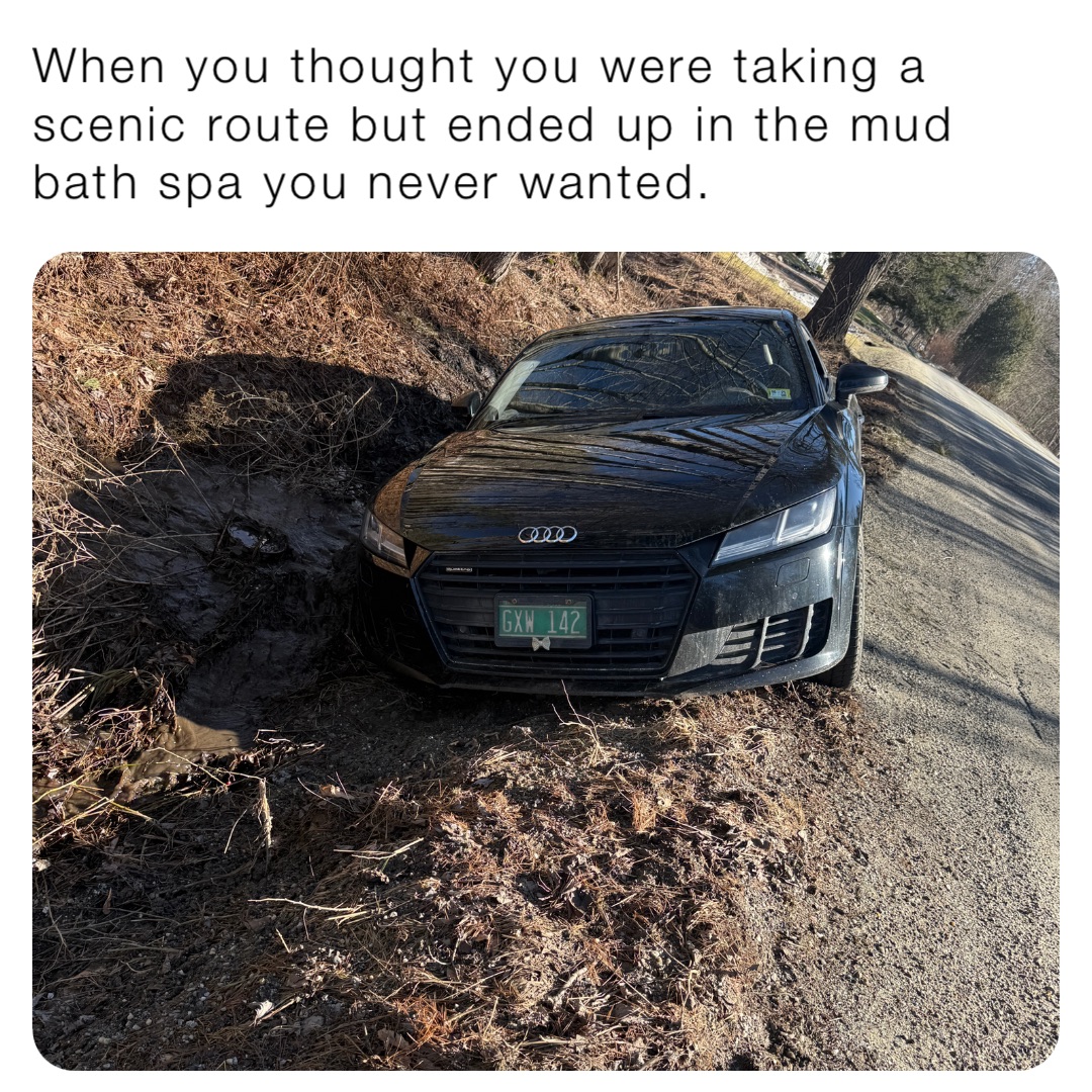 When you thought you were taking a scenic route but ended up in the mud bath spa you never wanted.