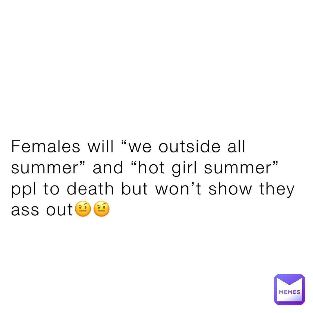 Females will “we outside all summer” and “hot girl summer” ppl to death but won’t show they ass out🤨🤨