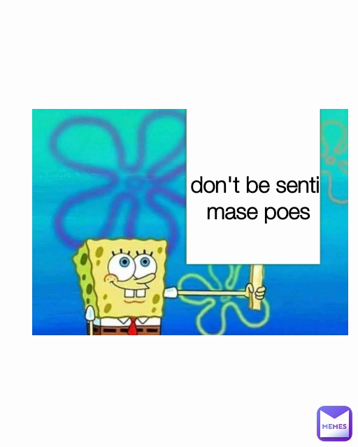 don't be senti 
mase poes