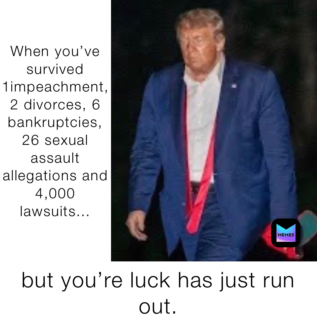 When you’ve survived 1impeachment,2 divorces, 6 bankruptcies, 26 sexual assault allegations and 4,000 lawsuits... but you’re luck has just run out.