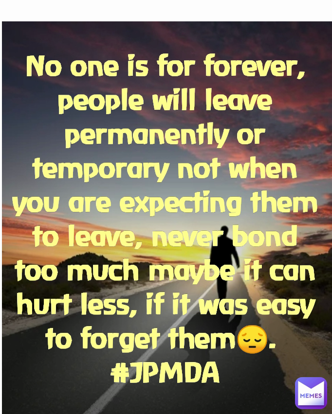 No one is for forever, people will leave permanently or temporary not when you are expecting them to leave, never bond too much maybe it can hurt less, if it was easy to forget them😔. 
#JPMDA