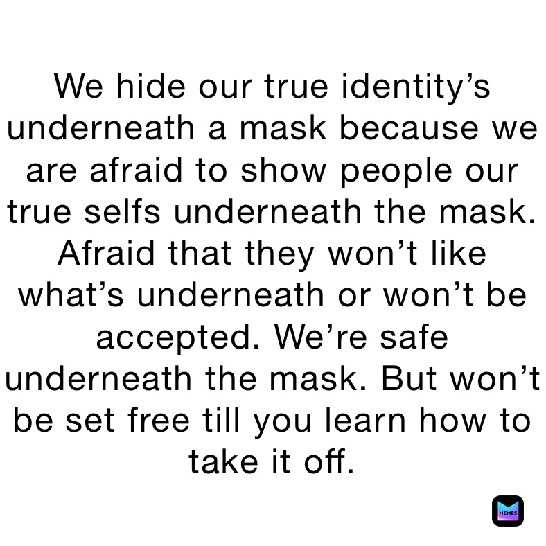 We hide our true identity’s underneath a mask because we are afraid to