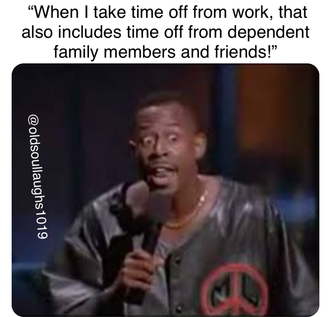 “When I take time off from work, that also includes time off from dependent family members and friends!”