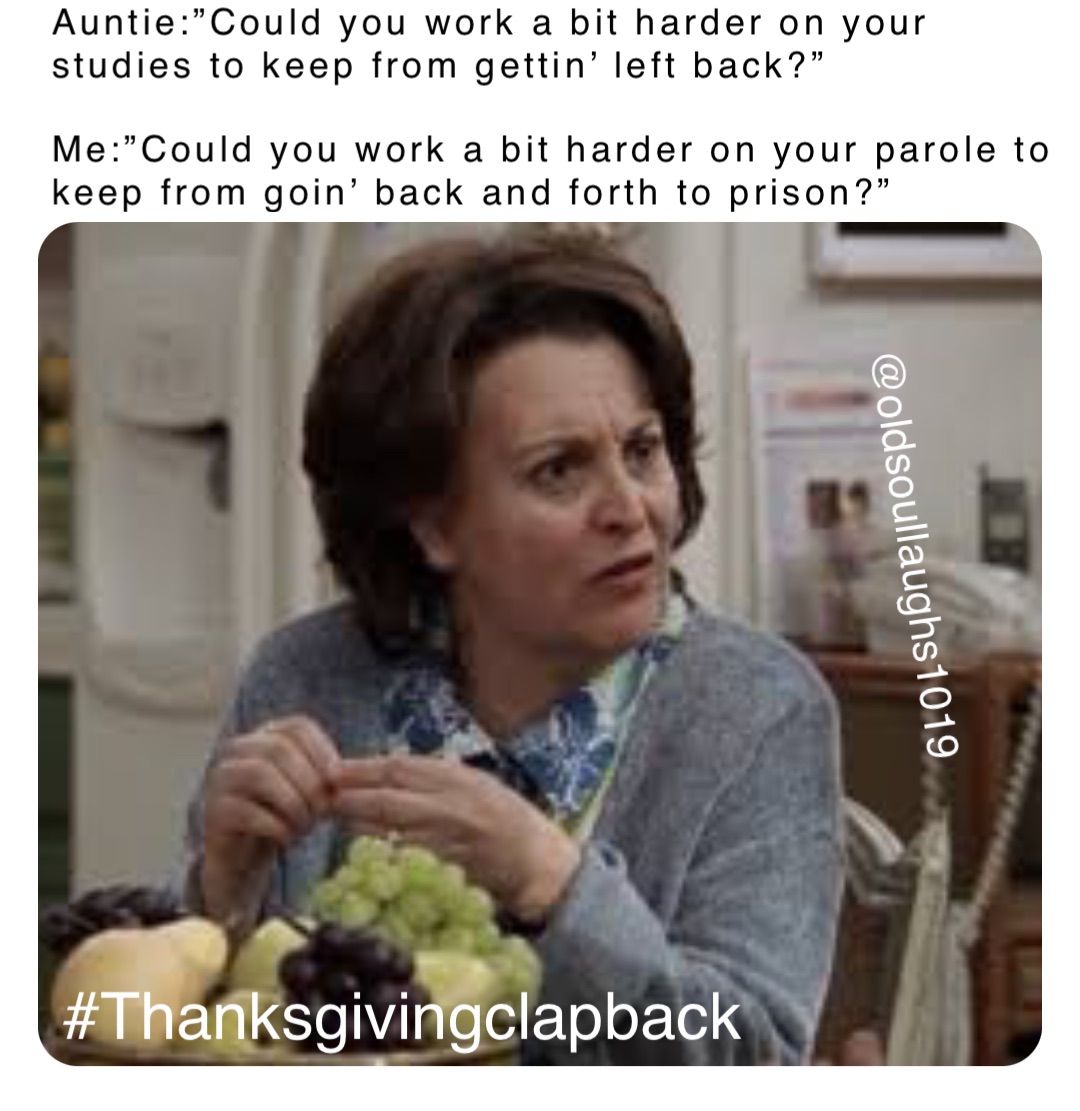 Auntie:”Could you work a bit harder on your studies to keep from gettin’ left back?”

Me:”Could you work a bit harder on your parole to keep from goin’ back and forth to prison?” #Thanksgivingclapback