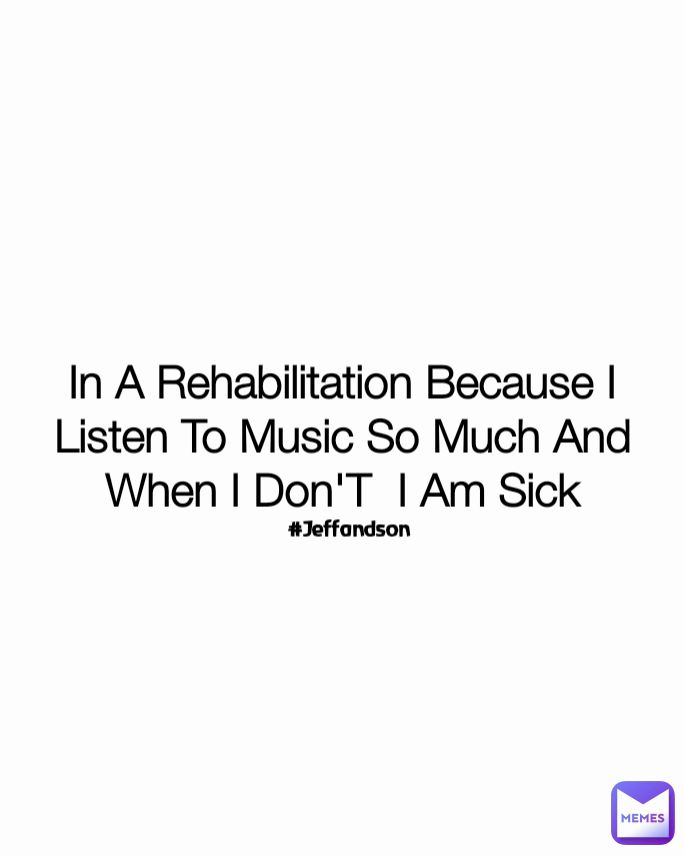 #Jeffandson  In A Rehabilitation Because I Listen To Music So Much And When I Don'T  I Am Sick