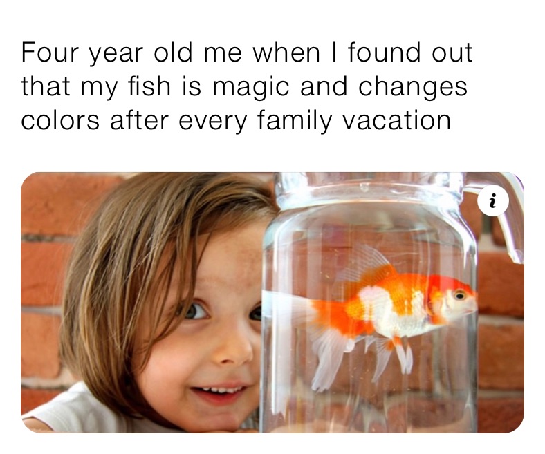 Four year old me when I found out that my fish is magic and changes colors after every family vacation