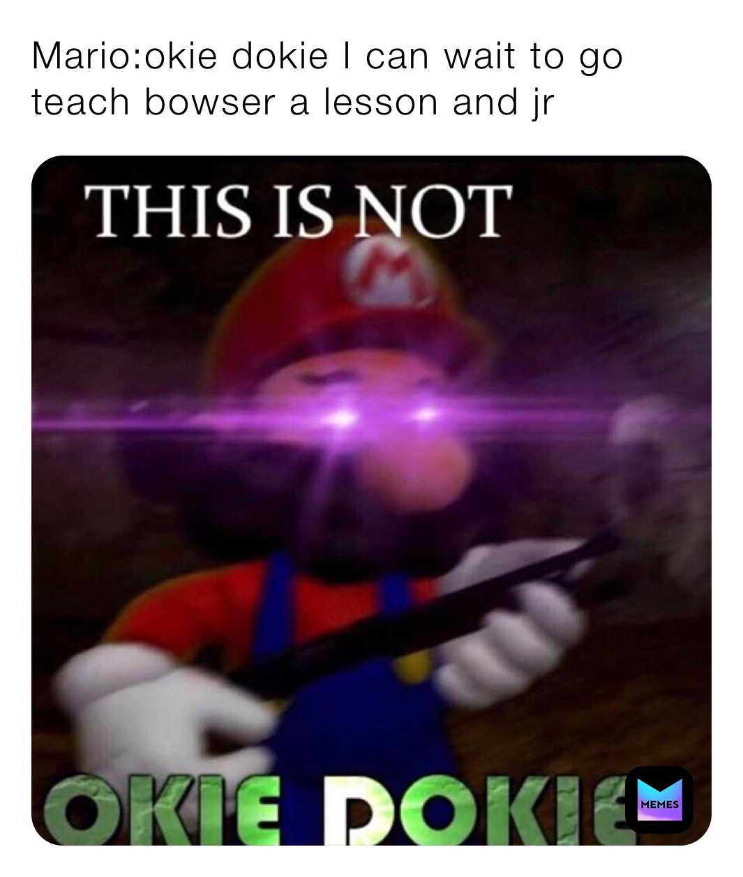 Mario:okie dokie I can wait to go teach bowser a lesson and jr