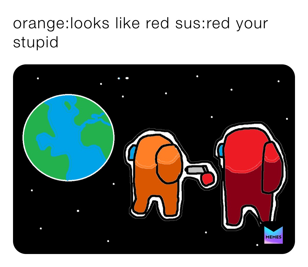 orange:looks like red sus:red your stupid 