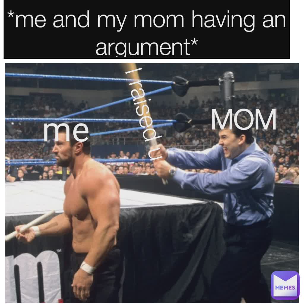 me MOM I raised u *me and my mom having an argument*