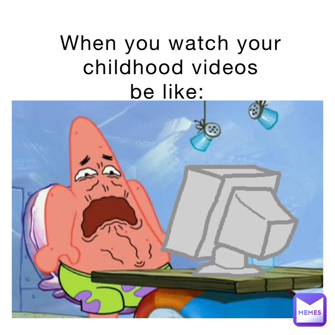 When you watch your childhood videos 
Be like: