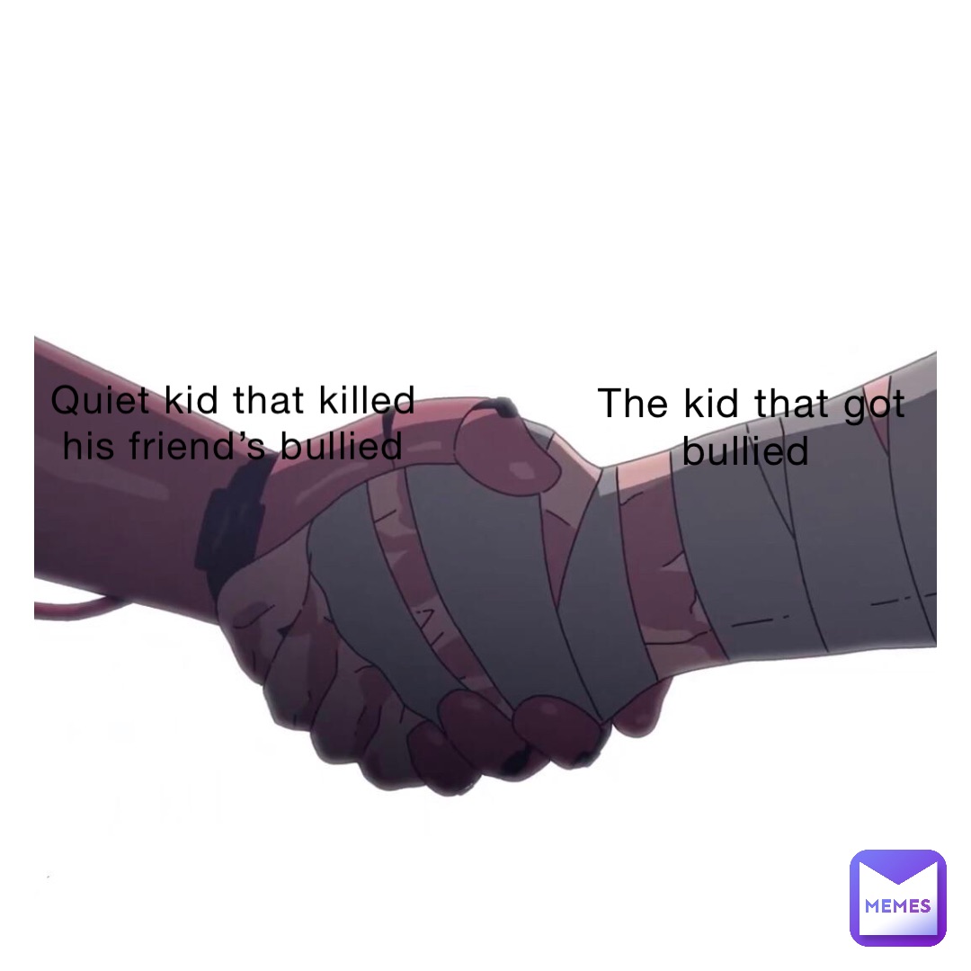 Quiet kid that killed 
His friend’s bullied The Kid that got bullied