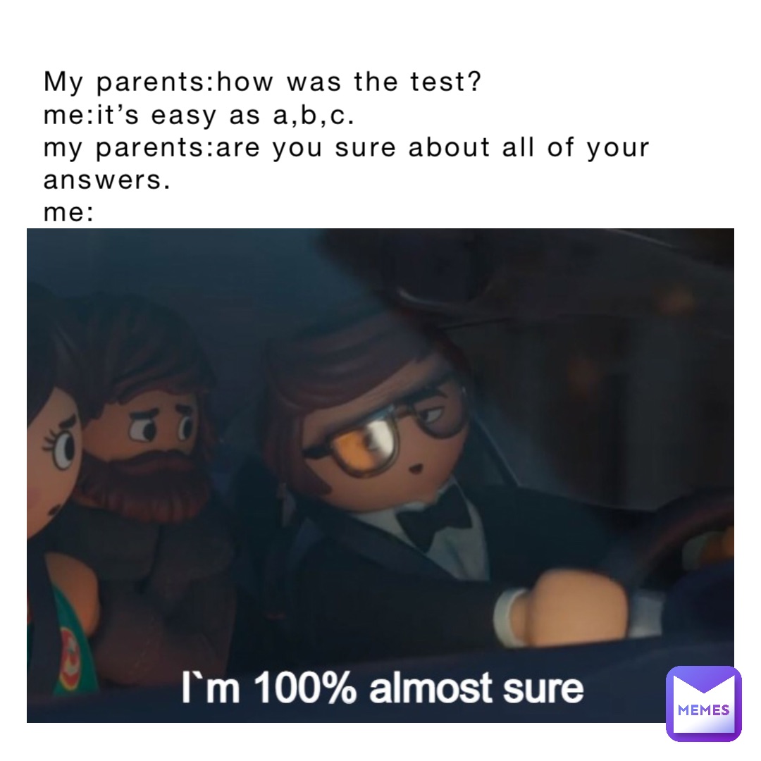 My parents:How was the test?
Me:It’s easy as A,B,C.
My parents:Are you sure about all of your answers.
Me: