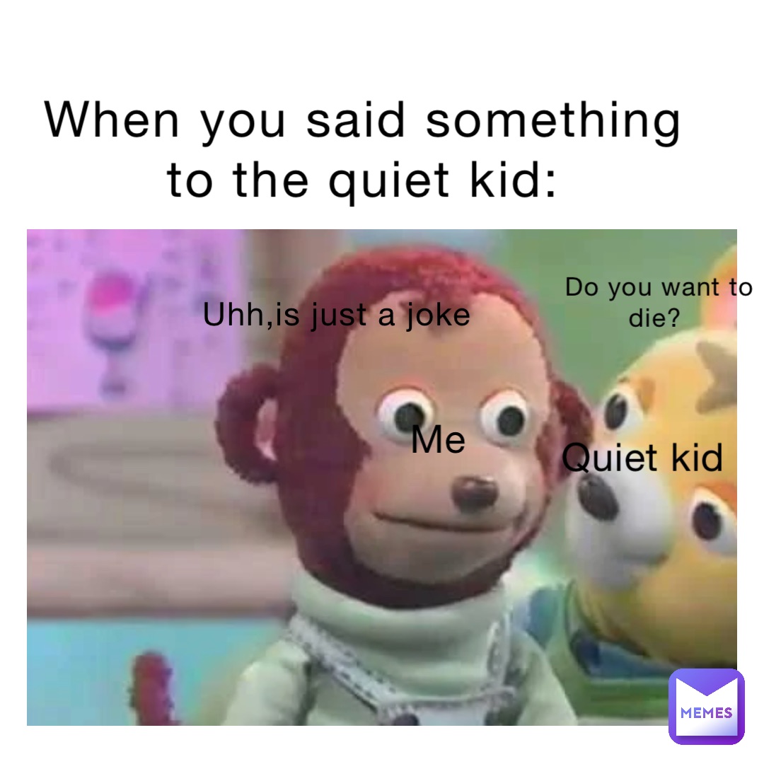 When you said something to the quiet kid: Do you want to die? Quiet kid Me Uhh,Is just a joke