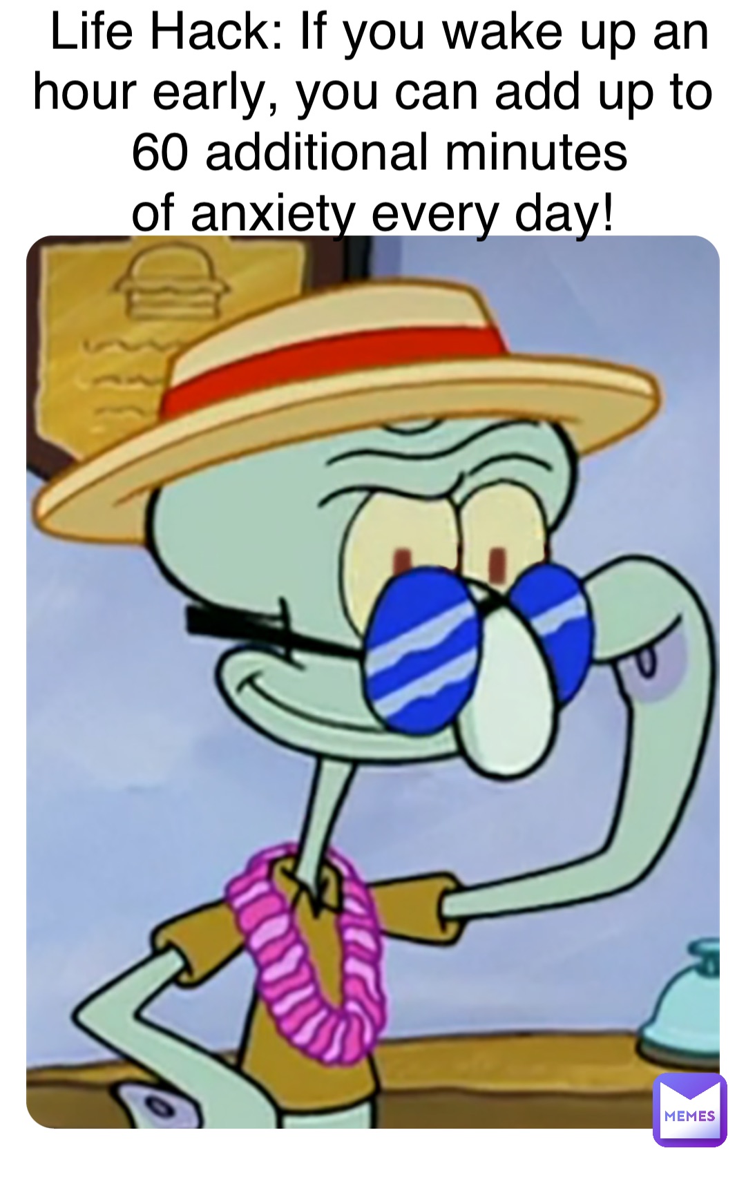 Life Hack: If you wake up an hour early, you can add up to
60 additional minutes 
of anxiety every day!