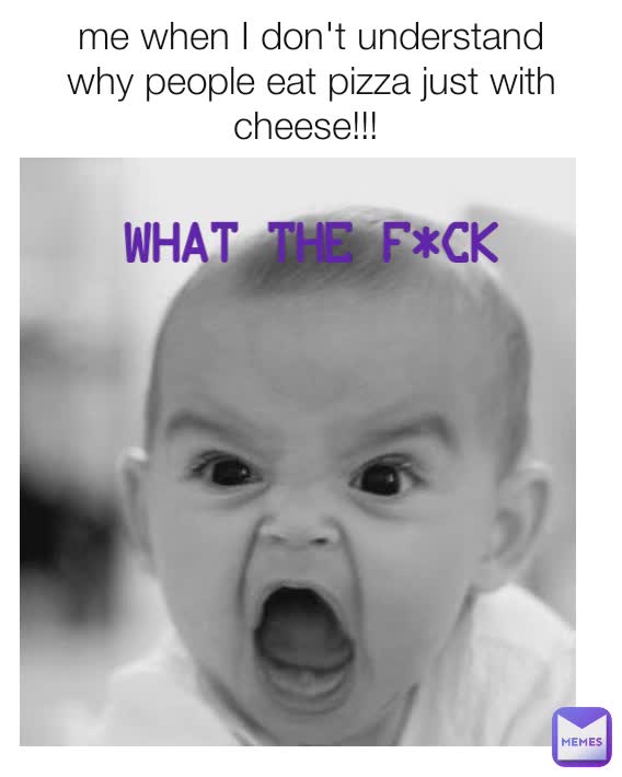 me when I don't understand why people eat pizza just with cheese!!!  what the f*ck