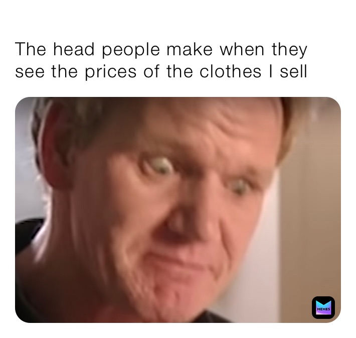 
The head people make when they see the prices of the clothes I sell￼