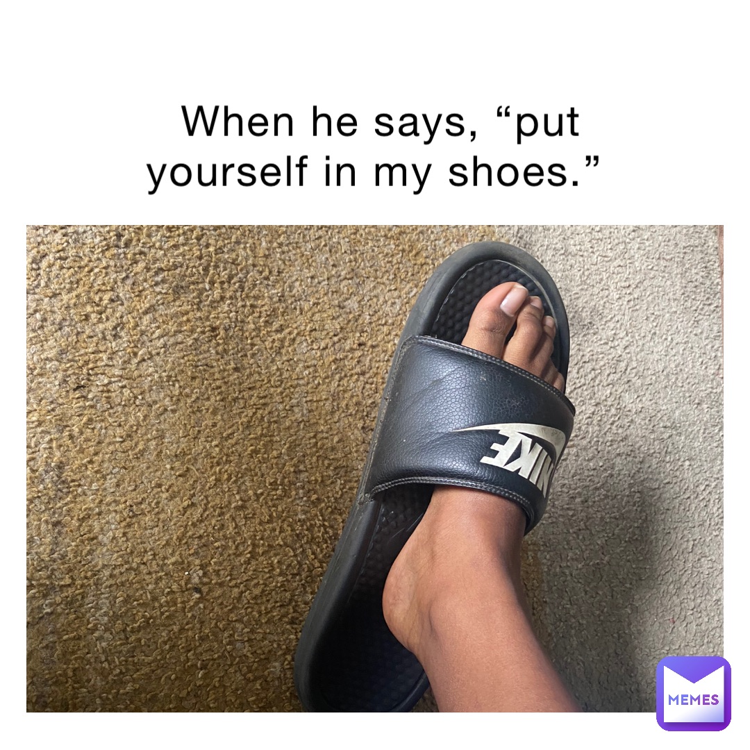 When he says, “put yourself in my shoes.”