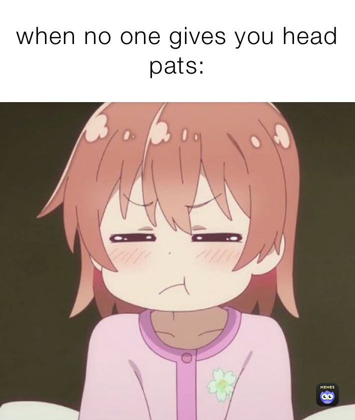 when no one gives you head pats: