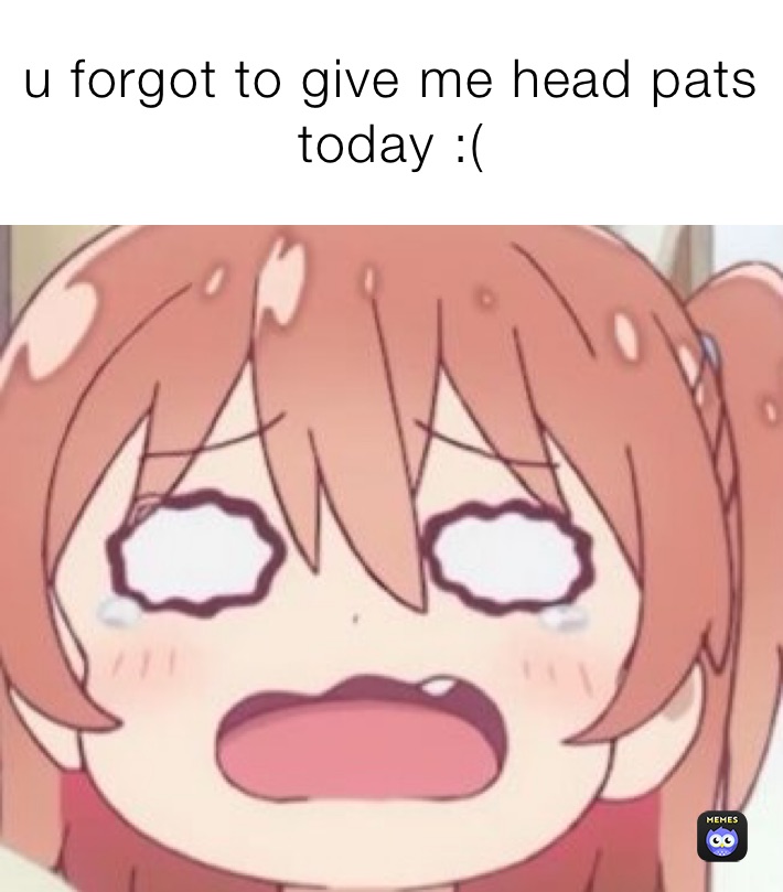 u forgot to give me head pats today :(