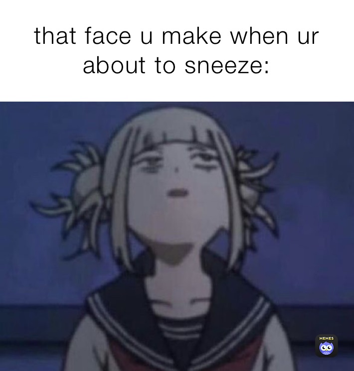 that face u make when ur about to sneeze: